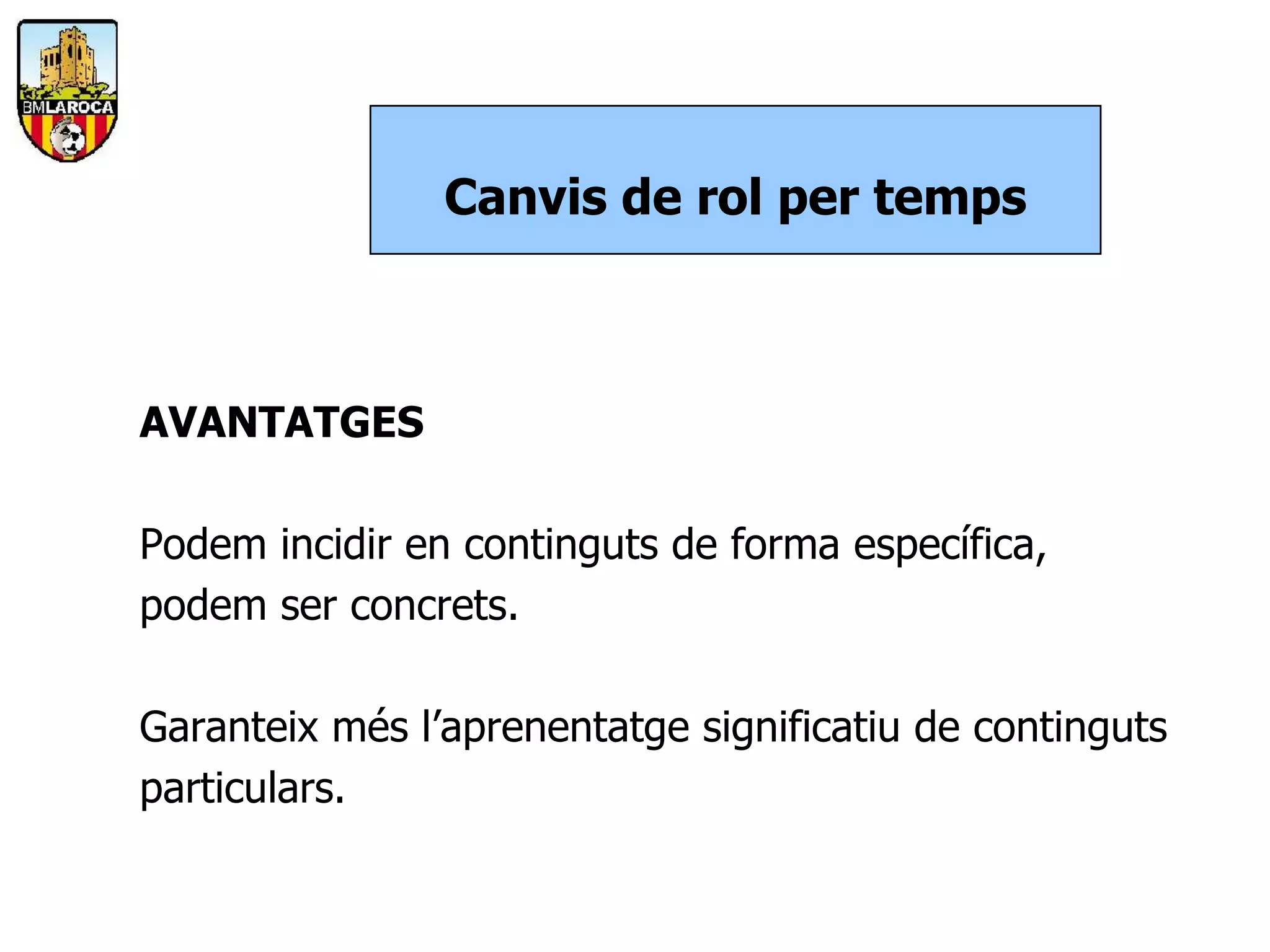 Canvis de rol per temps



AVANTATGES

Podem incidir en continguts de forma específica,
podem ser concrets.

Garanteix més l’aprenentatge significatiu de continguts
particulars.
 