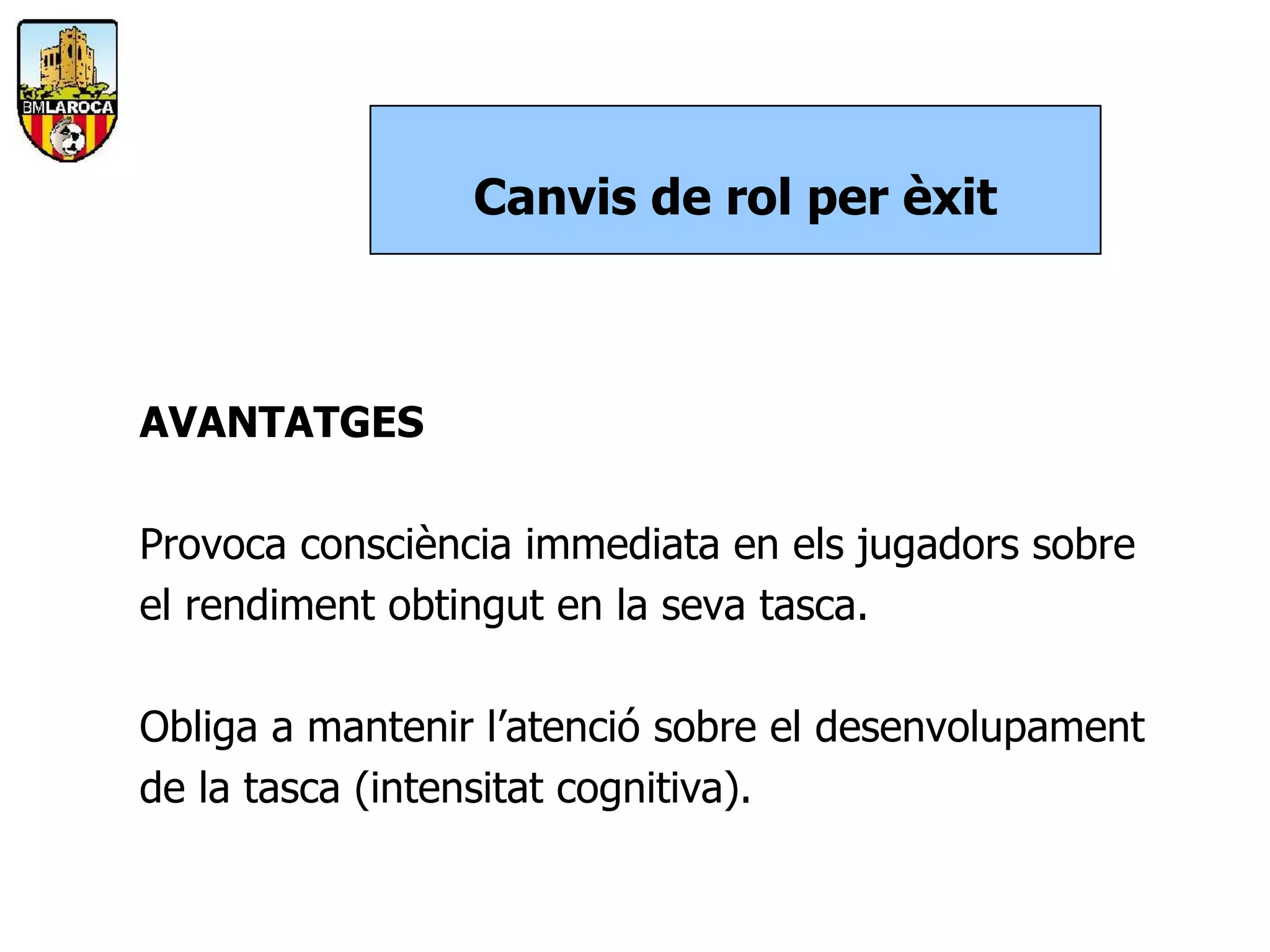 Canvis de rol per èxit



AVANTATGES

Provoca consciència immediata en els jugadors sobre
el rendiment obtingut en la seva tasca.

Obliga a mantenir l’atenció sobre el desenvolupament
de la tasca (intensitat cognitiva).
 