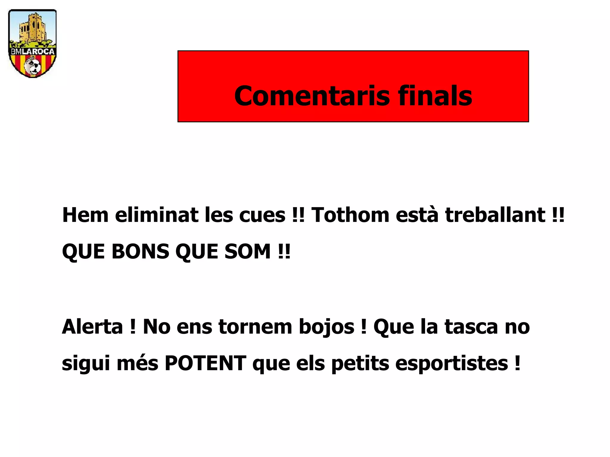 Comentaris finals



Hem eliminat les cues !! Tothom està treballant !!
QUE BONS QUE SOM !!


Alerta ! No ens tornem bojos ! Que la tasca no
sigui més POTENT que els petits esportistes !
 