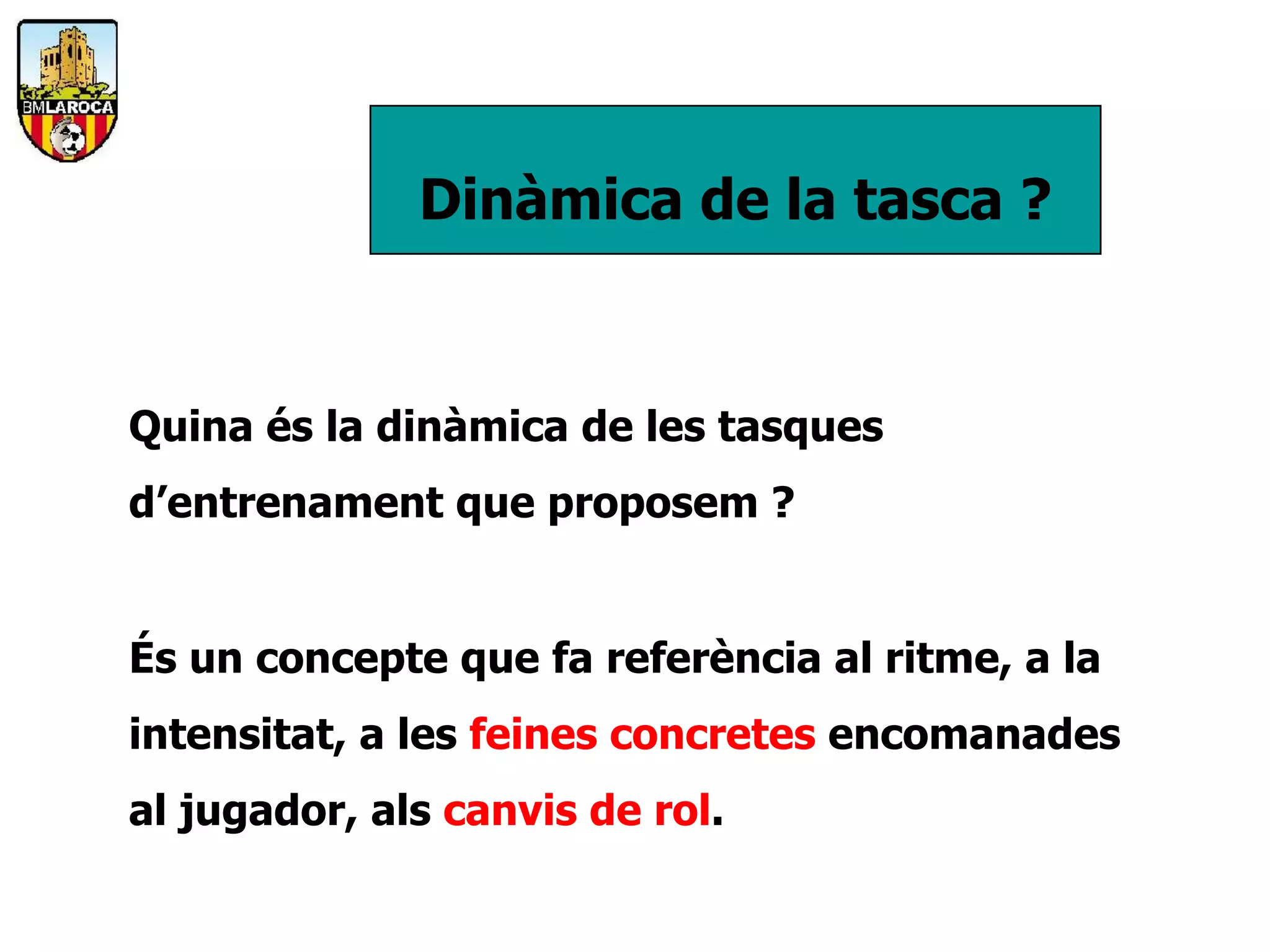 Dinàmica de la tasca ?


Quina és la dinàmica de les tasques
d’entrenament que proposem ?


És un concepte que fa referència al ritme, a la
intensitat, a les feines concretes encomanades
al jugador, als canvis de rol.
 