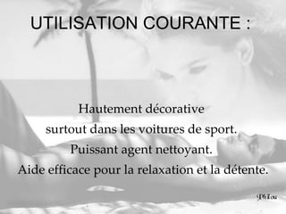 UTILISATION COURANTE :  Hautement décorative  surtout dans les voitures de sport.  Puissant agent nettoyant.  Aide efficace pour la relaxation et la détente. 