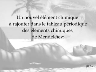 Un nouvel élément chimique  à rajouter dans le tableau périodique des éléments chimiques  de Mendeleïev: 