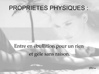 PROPRIETES PHYSIQUES :  Entre en ébullition pour un rien  et gèle sans raison. 