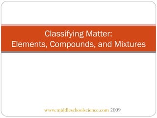 www.middleschoolscience.com 2009
Classifying Matter:
Elements, Compounds, and Mixtures
 