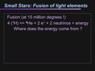 Small Stars: Fusion of light elements

 Fusion:(at 15 million degrees !)
 4 (1H) => 4He + 2 e+ + 2 neutrinos + energy
     Where does the energy come from ?
 