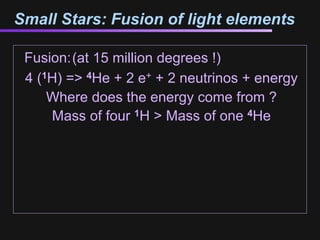Small Stars: Fusion of light elements

 Fusion:(at 15 million degrees !)
 4 (1H) => 4He + 2 e+ + 2 neutrinos + energy
     Where does the energy come from ?
     Mass of four 1H > Mass of one 4He
 