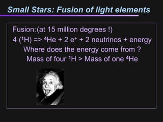 Small Stars: Fusion of light elements

 Fusion:(at 15 million degrees !)
 4 (1H) => 4He + 2 e+ + 2 neutrinos + energy
     Where does the energy come from ?
     Mass of four 1H > Mass of one 4He
 