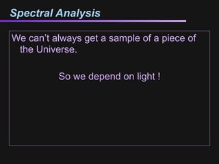 Spectral Analysis

We can’t always get a sample of a piece of
 the Universe.

          So we depend on light !
 