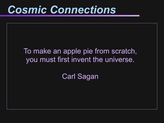 Cosmic Connections


  To make an apple pie from scratch,
   you must first invent the universe.

              Carl Sagan
 