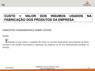 CUSTO = VALOR DOS INSUMOS USADOS NA 
FABRICAÇÃO DOS PRODUTOS DA EMPRESA. 
02/12/2014 
SOBRINHO, Samuel Rodrigues Lopes 
ssobrinhoo@gmail.com 
9 
75 
 
