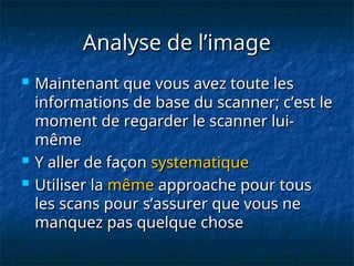 Analyse de l’image
Analyse de l’image
 Maintenant que vous avez toute les
Maintenant que vous avez toute les
informations de base du scanner; c’est le
informations de base du scanner; c’est le
moment de regarder le scanner lui-
moment de regarder le scanner lui-
même
même
 Y aller de façon
Y aller de façon systematique
systematique
 Utiliser la
Utiliser la même
même approache pour tous
approache pour tous
les scans pour s’assurer que vous ne
les scans pour s’assurer que vous ne
manquez pas quelque chose
manquez pas quelque chose
 
