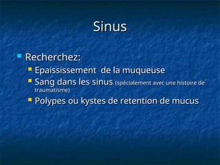 Sinus
Sinus
 Recherchez:
Recherchez:
 Epaississement de la muqueuse
Epaississement de la muqueuse
 Sang dans les sinus
Sang dans les sinus (spécialement avec une histoire de
(spécialement avec une histoire de
traumatisme)
traumatisme)
 Polypes ou kystes de retention de mucus
Polypes ou kystes de retention de mucus
 