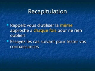 Recapitulation
Recapitulation
 Rappelz vous d’utiliser la
Rappelz vous d’utiliser la même
même
approche à
approche à chaque fois
chaque fois pour ne rien
pour ne rien
oublier!
oublier!
 Essayez les cas suivant pour tester vos
Essayez les cas suivant pour tester vos
connaissances
connaissances
 
