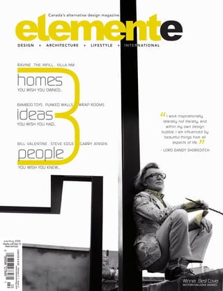 Canada’s alternative design magazine




                                    DESIGN             +   ARCHITECTURE     +   lIfESTylE     +   I N T E R N AT I o N A l




July/Aug 2008
Display until Sept 15
  PM41097025
                   CAN/US $ 8.00 Volume 3 // Issue 3
0
56698 27848


                                www.elementemag.com
1

              03
 