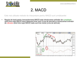 2 . M ACD Cele mai utilizate metode de interpretare pentru MACD sunt următoarele: Regula de bază pentru tranzacţionarea MACD este introducerea ordinelor de   cumpărare  când linia roşie MACD trece deasupra liniei verzi (Linia de semnal) şi introducerea ordinelor de   vânzare   când linia roşie MACD cade sub linia verde (Linia de semnal). 