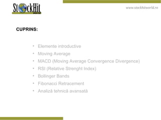 Elemente introductive Moving Average MACD (Moving Average Convergence Divergence) RSI (Relative Strenght Index) Bollinger Bands Fibonacci Retracement Analiză tehnică avansată CUPRINS: 