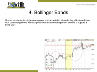 4. Bollinger Bands Uneori, benzile au tendinţa să se apropie una de cealaltă, intervalul îngustându-se foarte mult (chenarul galben). Aceasta poate indica o anumită ieşire din interval, o “ruptură a trend-ului”.  