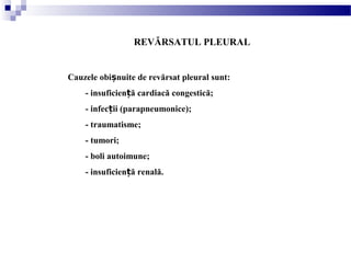 REVĂRSATUL PLEURAL
Cauzele obi nuite de revărsat pleural sunt:ș
- insuficien ă cardiacă congestică;ț
- infec ii (parapneumonice);ț
- traumatisme;
- tumori;
- boli autoimune;
- insuficien ă renală.ț
 