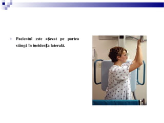 o Pacientul este a ezat pe parteaș
stângă în inciden a laterală.ț
 