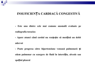 INSUFICIEN A CARDIACĂ CONGESTIVĂȚ
- Este una dintre cele mai comune anomalii evaluate pe
radiografia toracica
- Apare atunci când cordul nu reu e te să men ină un debitș ș ț
adecvat
- Poate progresa către hipertensiune venoasă pulmonară iș
edem pulmonar cu scurgere de fluid în intersi iu, alveole sauț
spa iul pleuralț
 