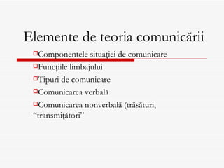 Elemente de teoria comunicării
 Componentele    situaţiei de comunicare
 Funcţiile limbajului

 Tipuri de comunicare

 Comunicarea verbală

 Comunicarea nonverbală (trăsături,

 “transmiţători”
 
