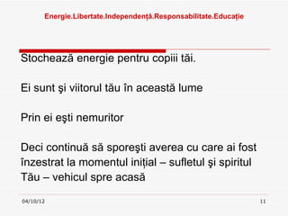 Ա.ٲٱ.ԻԻţă.ǲԲٲٱ.ܳţ




Stochează energie pentru copiii tăi.

Ei sunt şi viitorul tău în această lume

Prin ei eşti nemuritor

Deci continuă să sporeşti averea cu care ai fost
înzestrat la momentul iniţial – sufletul şi spiritul
Tău – vehicul spre acasă
04/10/12                                                          11
 
