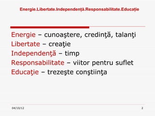 Ա.ٲٱ.ԻԻţă.ǲԲٲٱ.ܳţ




Energie – cunoaştere, credinţă, talanţi
Libertate – creaţie
Independenţă – timp
Responsabilitate – viitor pentru suflet
Educaţie – trezeşte conştiinţa




04/10/12                                                        2
 