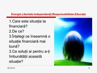 Ա.ٲٱ.ԻԻţă.ǲԲٲٱ.ܳţ

 1.Care este situaţia ta
 financiară?
 2.De ce?
 3.Înţelegi ce înseamnă o
 situaţie financiară mai
 bună?
 3.Ce soluţii ai pentru a-ţi
 îmbunătăţii această
 situaţie?
04/10/12                                                      8
 