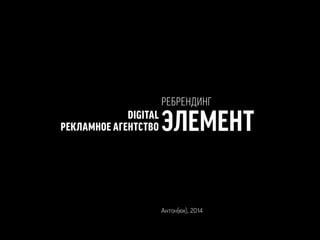 DIGITAL 
РЕКЛАМНОЕ АГЕНТСТВО 
РЕБРЕНДИНГ 
ЭЛЕМЕНТ 
Антон(юк), 2014 
 