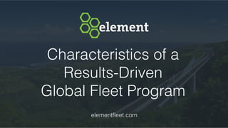 Characteristics of a
Results-Driven
Global Fleet Program
elementfleet.com
 