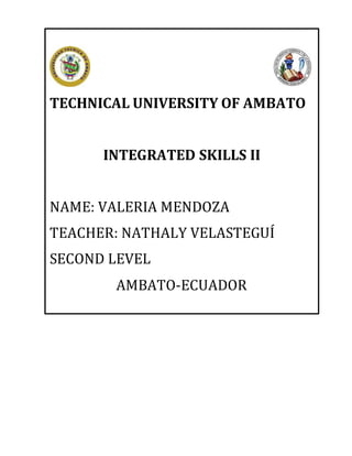 TECHNICAL UNIVERSITY OF AMBATO
INTEGRATED SKILLS II
NAME: VALERIA MENDOZA
TEACHER: NATHALY VELASTEGUÍ
SECOND LEVEL
AMBATO-ECUADOR
 