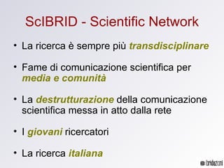 ScIBRID - Scientific Network <ul><li>La ricerca è sempre più  transdisciplinare </li></ul><ul><li>Fame di comunicazione sc...
