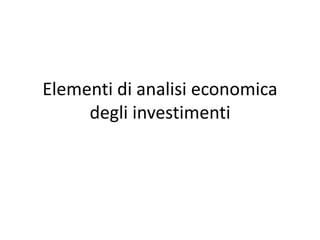 Elementi di analisi economica
degli investimenti
 