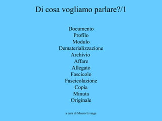 a cura di Mauro Livraga
Di cosa vogliamo parlare?/1
Documento
Profilo
Modulo
Dematerializzazione
Archivio
Affare
Allegato
Fascicolo
Fascicolazione
Copia
Minuta
Originale
 