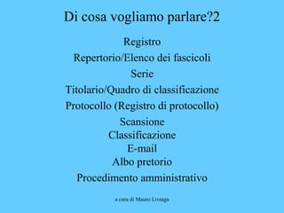 a cura di Mauro Livraga
Di cosa vogliamo parlare?2
Registro
Repertorio/Elenco dei fascicoli
Serie
Titolario/Quadro di classificazione
Protocollo (Registro di protocollo)
Scansione
Classificazione
E-mail
Albo pretorio
Procedimento amministrativo
 