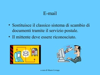 a cura di Mauro Livraga
E-mail
• Sostituisce il classico sistema di scambio di
documenti tramite il servizio postale.
• Il mittente deve essere riconosciuto.
 