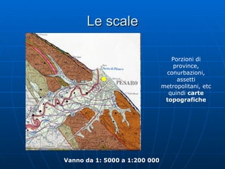 Le scale Porzioni di province, conurbazioni, assetti metropolitani, etc quindi  carte topografiche Vanno da 1: 5000 a 1:200 000 