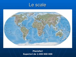 Le scale Planisferi Superiori da 1:300 000 000 