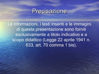 PrecisazionePrecisazione
Le informazioni, i testi inseriti e le immagini
di questa presentazione sono forniti
esclusivamente a titolo indicativo e a
scopo didattico (Legge 22 aprile 1941 n.
633, art. 70 comma 1 bis).
 