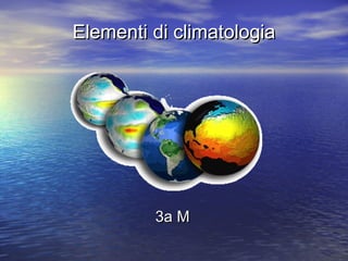 Elementi di climatologiaElementi di climatologia
3a M3a M
 