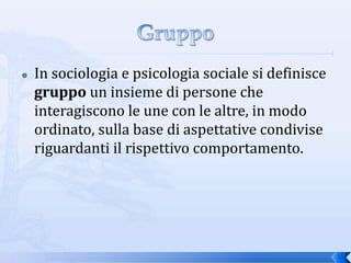    In sociologia e psicologia sociale si definisce
    gruppo un insieme di persone che
    interagiscono le une con le a...