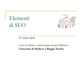 Elementi di SEO di Andrea Spila Corso di scrittura e comunicazione web per bibliotecari Università di Modena e Reggio Emilia 
