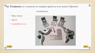 в) Спојнице су елементи за спајање вратила или неких обртних
елемената.
• Могу бити:
• круте,
• еластичне и сл.
 