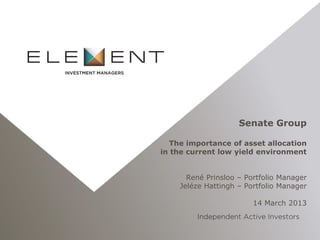 Senate Group

  The importance of asset allocation
in the current low yield environment


      René Prinsloo – Portfolio Manager
    Jeléze Hattingh – Portfolio Manager

                        14 March 2013
 