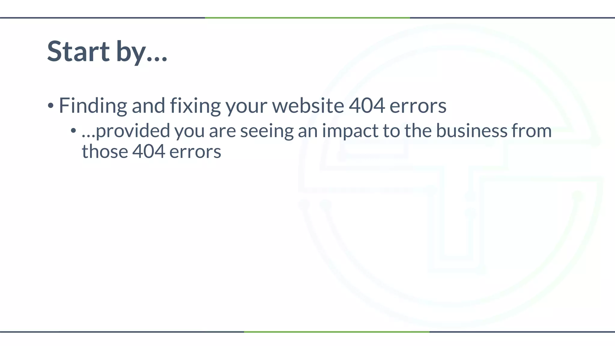 Start by…
• Finding and fixing your website 404 errors
• …provided you are seeing an impact to the business from
those 404 errors
 