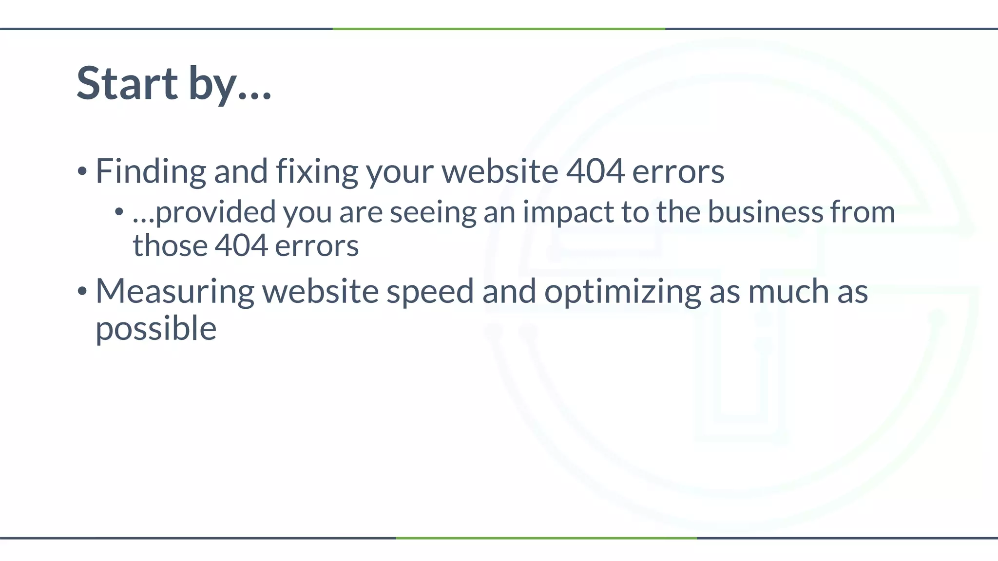 Start by…
• Finding and fixing your website 404 errors
• …provided you are seeing an impact to the business from
those 404 errors
• Measuring website speed and optimizing as much as
possible
 