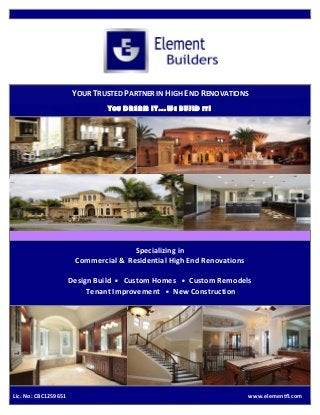 YOUR TRUSTED PARTNER IN HIGH END RENOVATIONS
Y OU DREAM IT…W E BUILD

IT !

Specializing in
Commercial & Residential High End Renovations
Design Build • Custom Homes • Custom Remodels
Tenant Improvement • New Construction

Lic. No: CBC1259651

www.elementfl.com

 