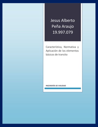 Jesus Alberto
Peña Araujo
19.997.079
Característica, Normativa y
Aplicación de los elementos
básicos de transito
INGENIERÍA DE VIALIDAD
 