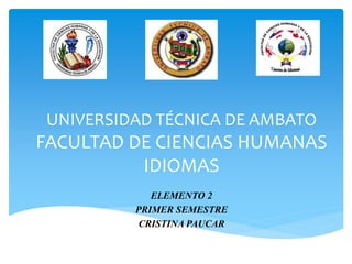 UNIVERSIDAD TÉCNICA DE AMBATO
FACULTAD DE CIENCIAS HUMANAS
IDIOMAS
ELEMENTO 2
PRIMER SEMESTRE
CRISTINA PAUCAR
 