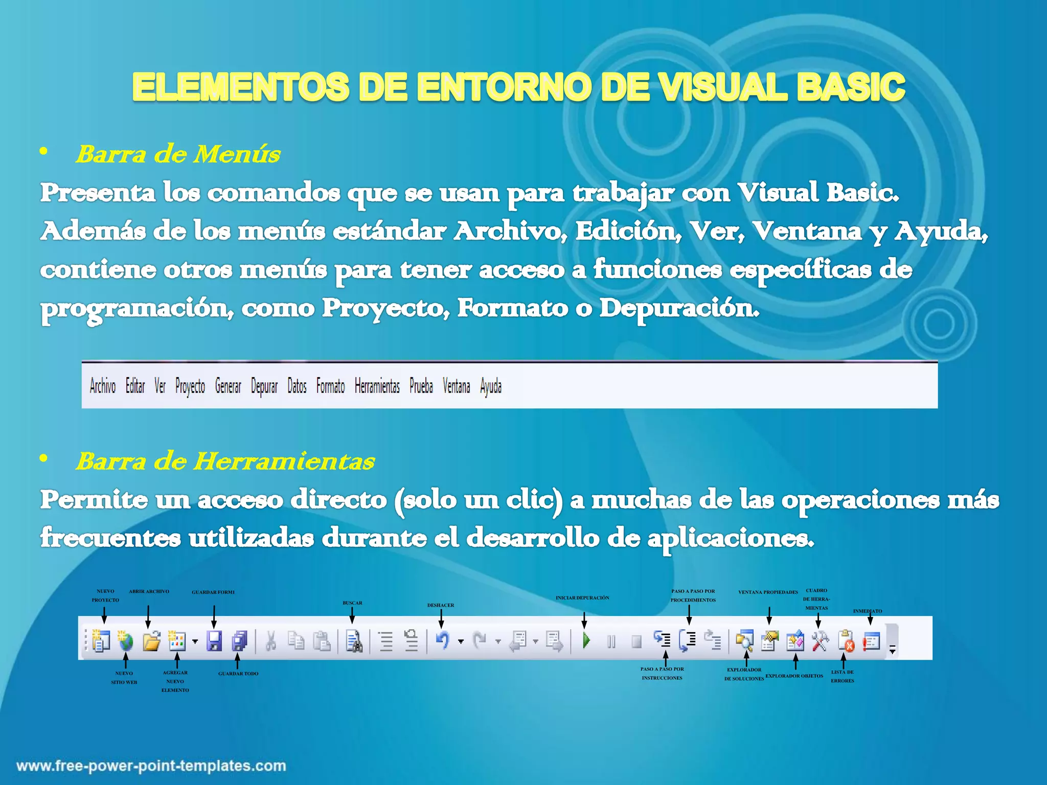 • Barra de Menús




• Barra de Herramientas


     NUEVO    ABRIR ARCHIVO        GUARDAR FORM1                                                            PASO A PASO POR       VENTANA PROPIEDADES    CUADRO
   PROYECTO                                                                  INICIAR DEPURACIÓN             PROCEDIMIENTOS                              DE HERRA-
                                                         BUSCAR   DESHACER                                                                               MIENTAS           INMEDIATO




                        AGREGAR                                                                   PASO A PASO POR              EXPLORADOR                           LISTA DE
          NUEVO                           GUARDAR TODO
        SITIO WEB         NUEVO                                                                    INSTRUCCIONES              DE SOLUCIONES EXPLORADOR OBJETOS      ERRORES
                        ELEMENTO
 